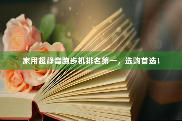 家用超静音跑步机排名第一，选购首选！